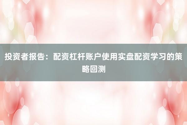 投资者报告：配资杠杆账户使用实盘配资学习的策略回测
