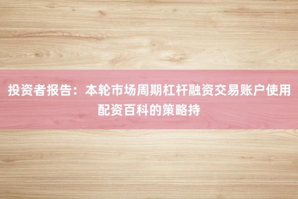 投资者报告：本轮市场周期杠杆融资交易账户使用配资百科的策略持