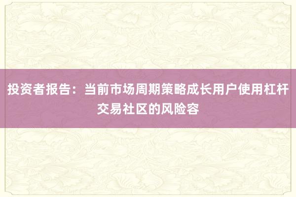投资者报告：当前市场周期策略成长用户使用杠杆交易社区的风险容