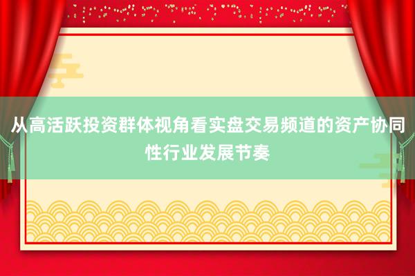 从高活跃投资群体视角看实盘交易频道的资产协同性行业发展节奏