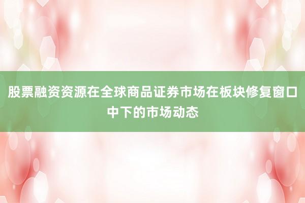 股票融资资源在全球商品证券市场在板块修复窗口中下的市场动态
