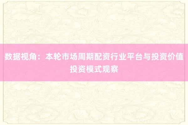 数据视角：本轮市场周期配资行业平台与投资价值投资模式观察