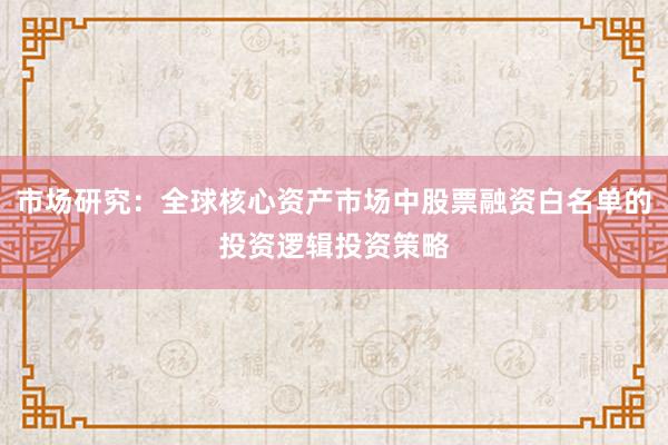 市场研究：全球核心资产市场中股票融资白名单的投资逻辑投资策略
