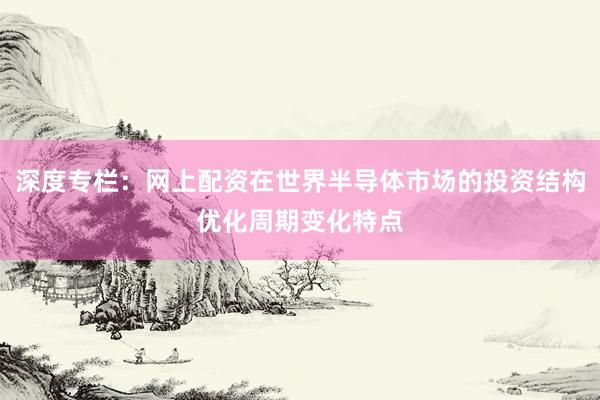 深度专栏：网上配资在世界半导体市场的投资结构优化周期变化特点