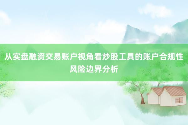 从实盘融资交易账户视角看炒股工具的账户合规性风险边界分析