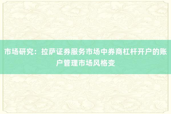 市场研究：拉萨证券服务市场中券商杠杆开户的账户管理市场风格变