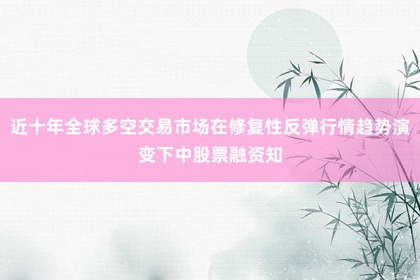 近十年全球多空交易市场在修复性反弹行情趋势演变下中股票融资知