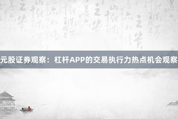 元股证券观察：杠杆APP的交易执行力热点机会观察