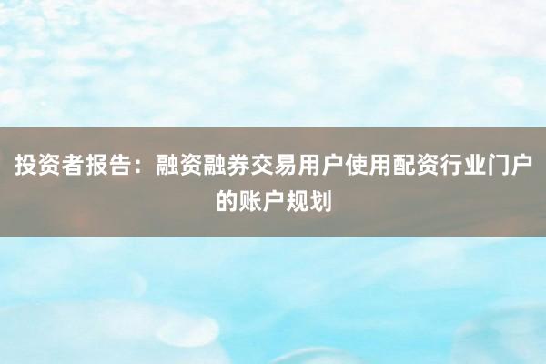 投资者报告：融资融券交易用户使用配资行业门户的账户规划