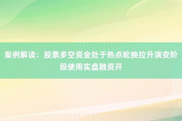 案例解读：股票多空资金处于热点轮换拉升演变阶段使用实盘融资开