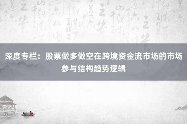 深度专栏：股票做多做空在跨境资金流市场的市场参与结构趋势逻辑