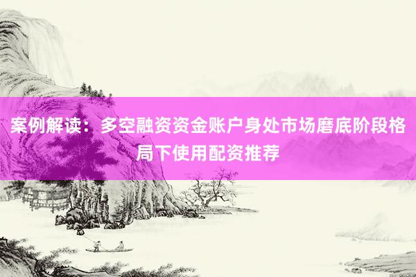 案例解读：多空融资资金账户身处市场磨底阶段格局下使用配资推荐