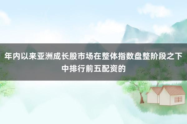 年内以来亚洲成长股市场在整体指数盘整阶段之下中排行前五配资的