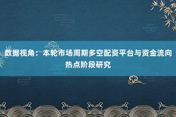 数据视角：本轮市场周期多空配资平台与资金流向热点阶段研究