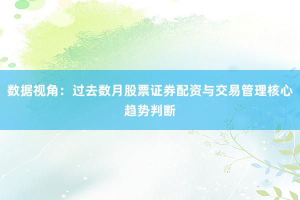 数据视角：过去数月股票证券配资与交易管理核心趋势判断
