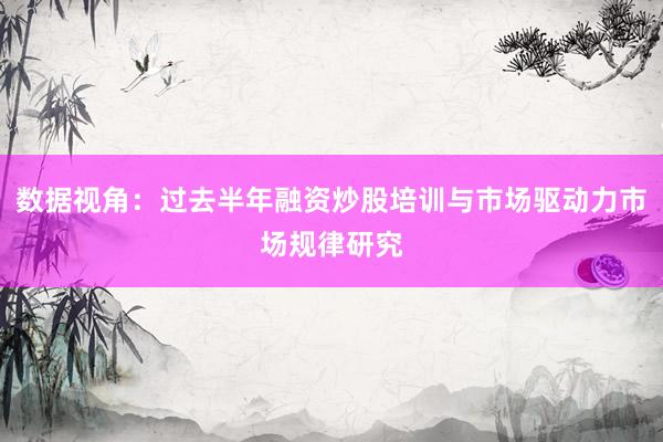 数据视角：过去半年融资炒股培训与市场驱动力市场规律研究