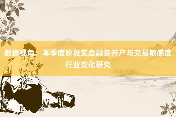 数据视角：本季度阶段实盘融资开户与交易敏感度行业变化研究
