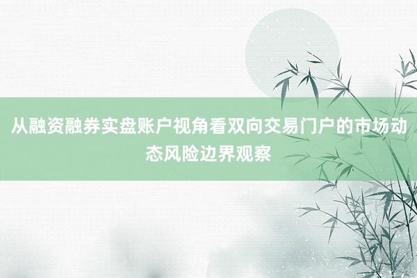 从融资融券实盘账户视角看双向交易门户的市场动态风险边界观察