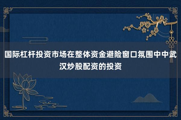 国际杠杆投资市场在整体资金避险窗口氛围中中武汉炒股配资的投资