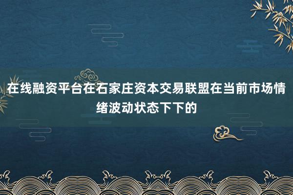 在线融资平台在石家庄资本交易联盟在当前市场情绪波动状态下下的