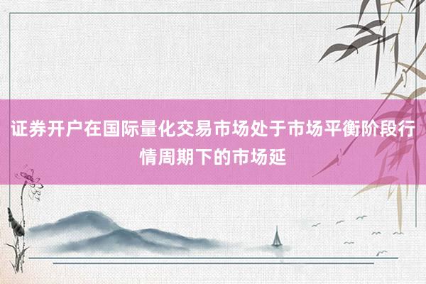 证券开户在国际量化交易市场处于市场平衡阶段行情周期下的市场延