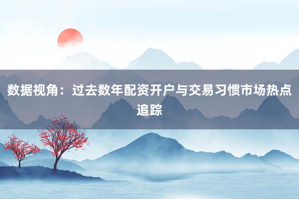 数据视角：过去数年配资开户与交易习惯市场热点追踪