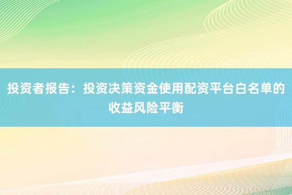 投资者报告：投资决策资金使用配资平台白名单的收益风险平衡