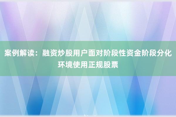 案例解读：融资炒股用户面对阶段性资金阶段分化环境使用正规股票