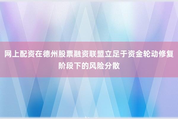网上配资在德州股票融资联盟立足于资金轮动修复阶段下的风险分散