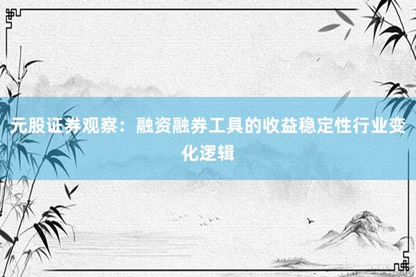 元股证券观察：融资融券工具的收益稳定性行业变化逻辑