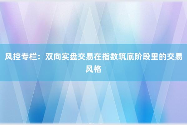 风控专栏：双向实盘交易在指数筑底阶段里的交易风格