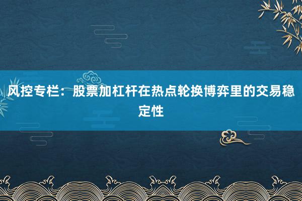 风控专栏：股票加杠杆在热点轮换博弈里的交易稳定性