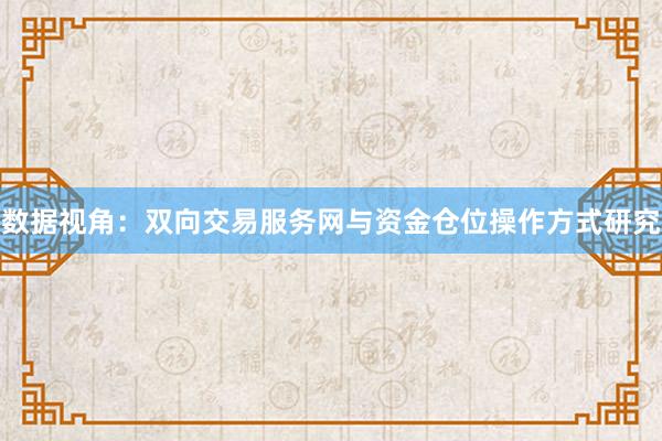 数据视角：双向交易服务网与资金仓位操作方式研究