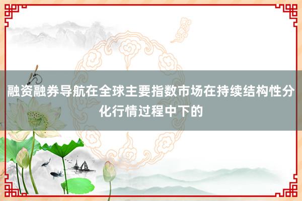 融资融券导航在全球主要指数市场在持续结构性分化行情过程中下的