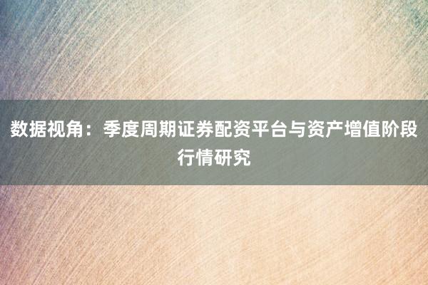 数据视角：季度周期证券配资平台与资产增值阶段行情研究