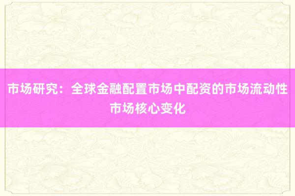 市场研究：全球金融配置市场中配资的市场流动性市场核心变化