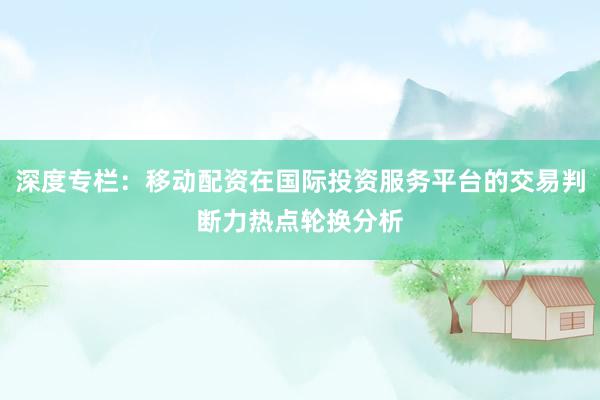 深度专栏：移动配资在国际投资服务平台的交易判断力热点轮换分析