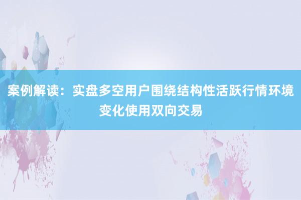 案例解读：实盘多空用户围绕结构性活跃行情环境变化使用双向交易