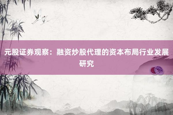 元股证券观察：融资炒股代理的资本布局行业发展研究