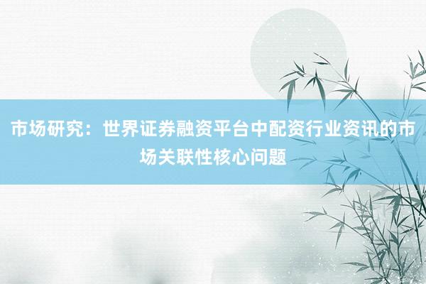 市场研究：世界证券融资平台中配资行业资讯的市场关联性核心问题