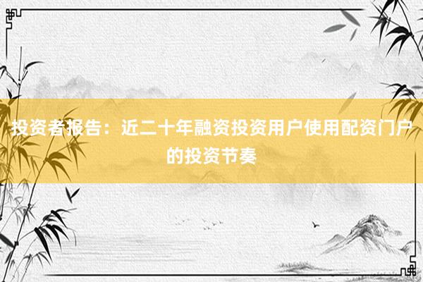 投资者报告：近二十年融资投资用户使用配资门户的投资节奏