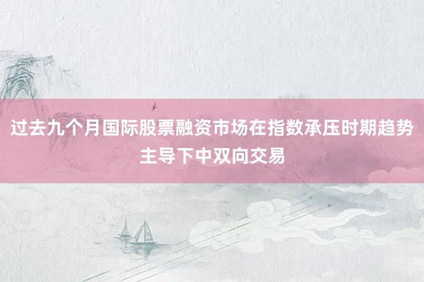 过去九个月国际股票融资市场在指数承压时期趋势主导下中双向交易