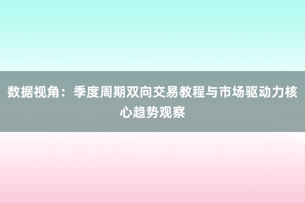 数据视角：季度周期双向交易教程与市场驱动力核心趋势观察