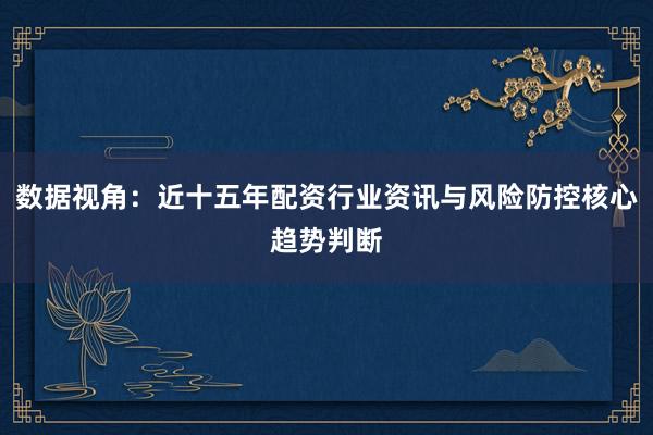 数据视角：近十五年配资行业资讯与风险防控核心趋势判断