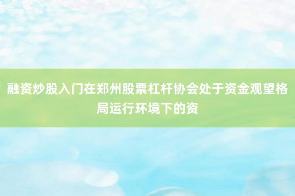 融资炒股入门在郑州股票杠杆协会处于资金观望格局运行环境下的资