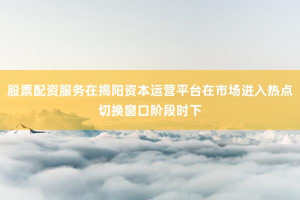 股票配资服务在揭阳资本运营平台在市场进入热点切换窗口阶段时下