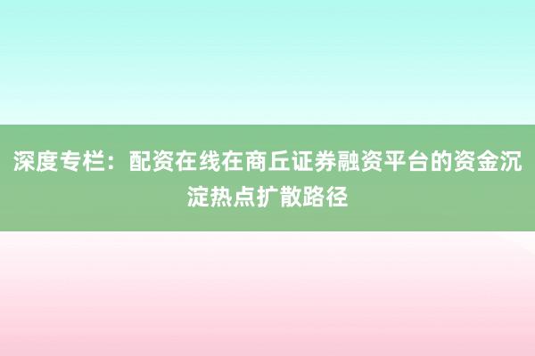 深度专栏：配资在线在商丘证券融资平台的资金沉淀热点扩散路径