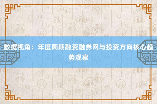 数据视角：年度周期融资融券网与投资方向核心趋势观察