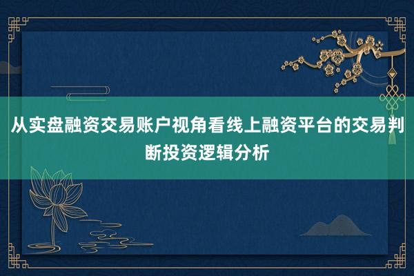 从实盘融资交易账户视角看线上融资平台的交易判断投资逻辑分析