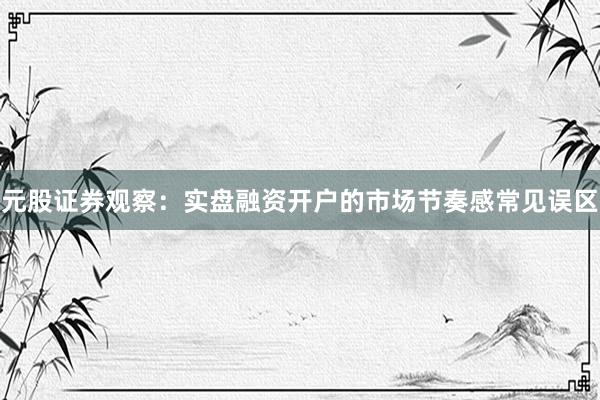 元股证券观察：实盘融资开户的市场节奏感常见误区